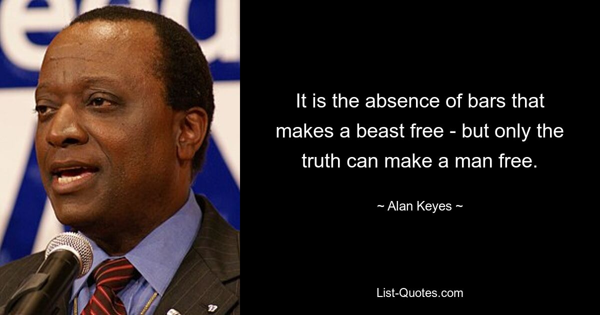 It is the absence of bars that makes a beast free - but only the truth can make a man free. — © Alan Keyes