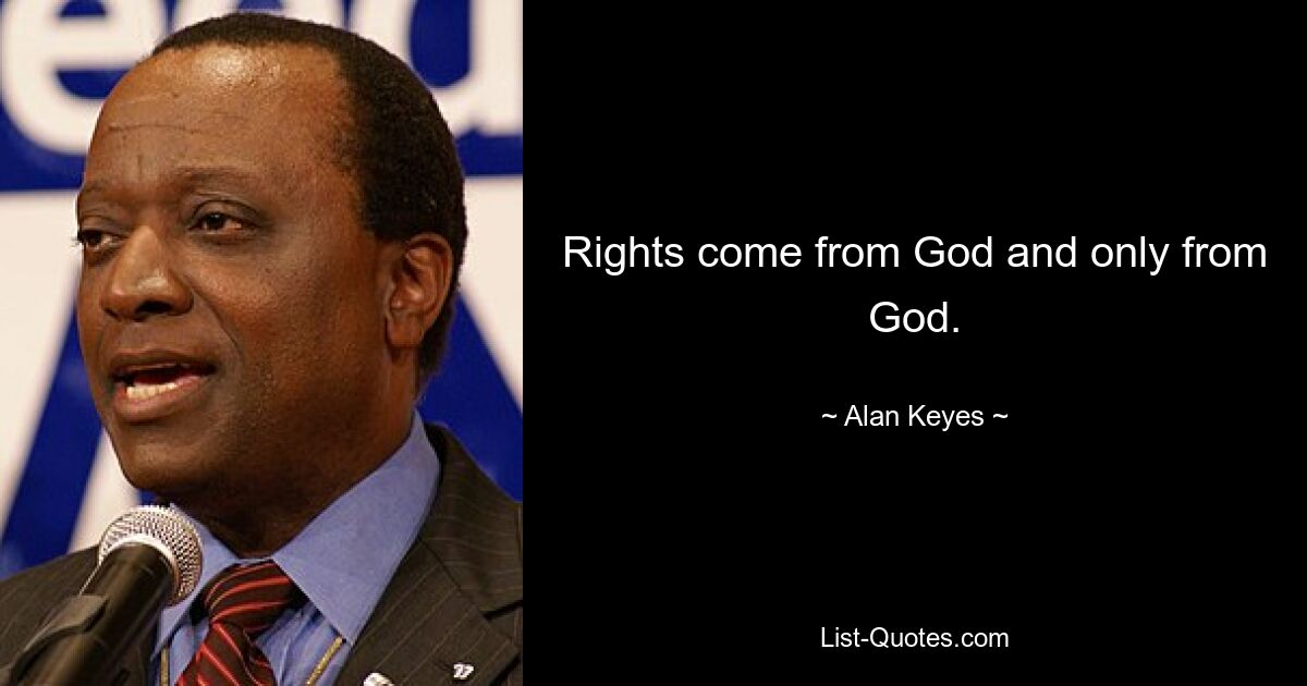 Rights come from God and only from God. — © Alan Keyes