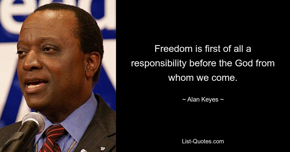 Freedom is first of all a responsibility before the God from whom we come. — © Alan Keyes