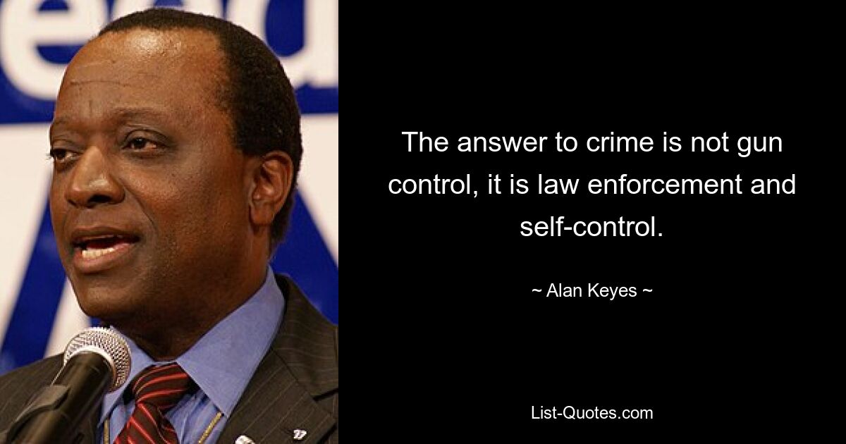 The answer to crime is not gun control, it is law enforcement and self-control. — © Alan Keyes