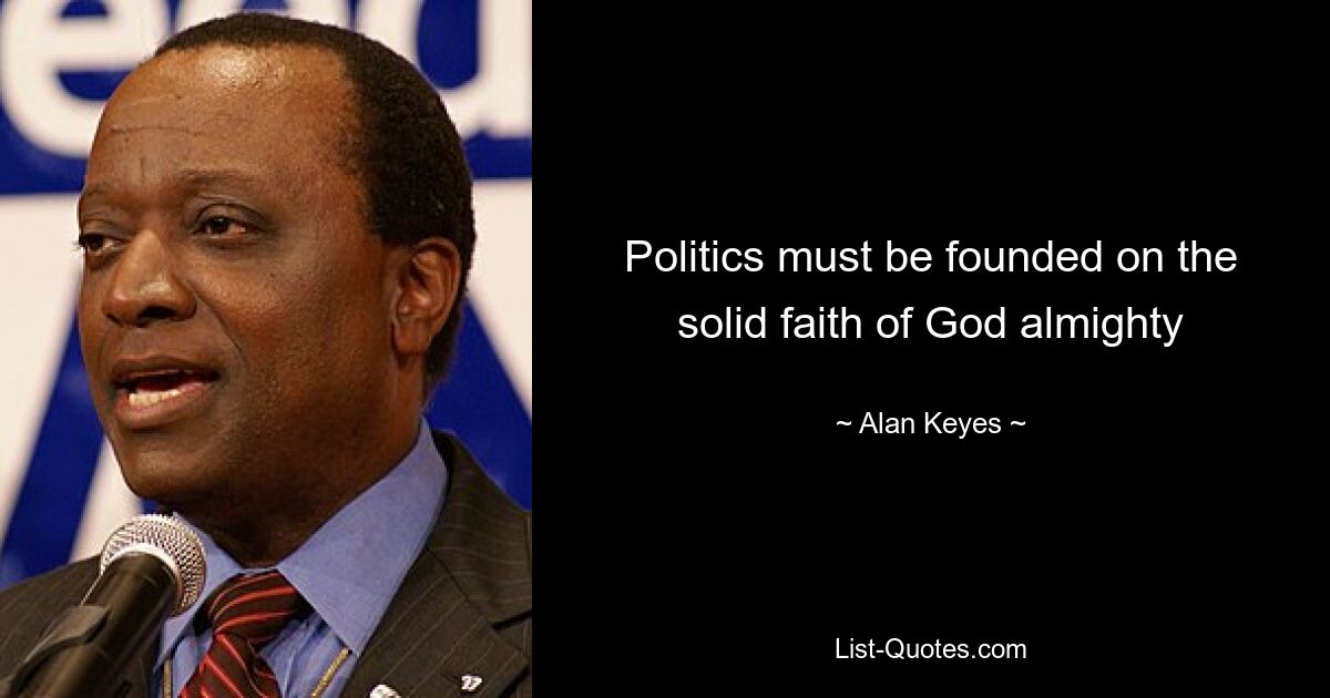 Politics must be founded on the solid faith of God almighty — © Alan Keyes