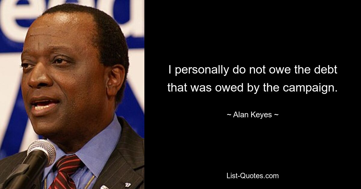 I personally do not owe the debt that was owed by the campaign. — © Alan Keyes