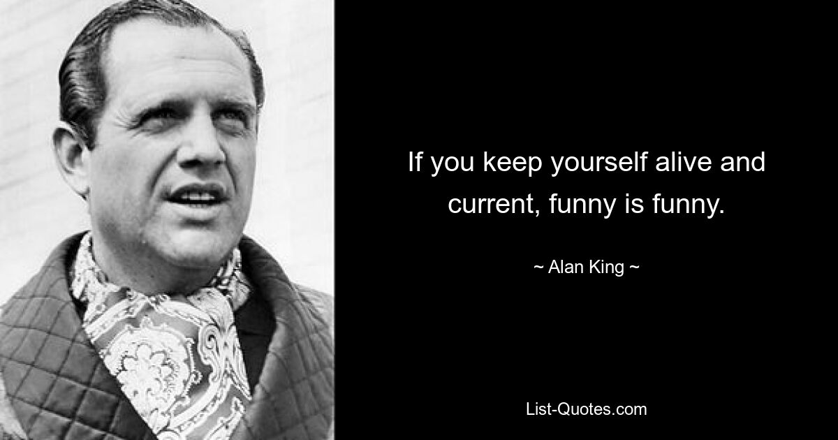 If you keep yourself alive and current, funny is funny. — © Alan King