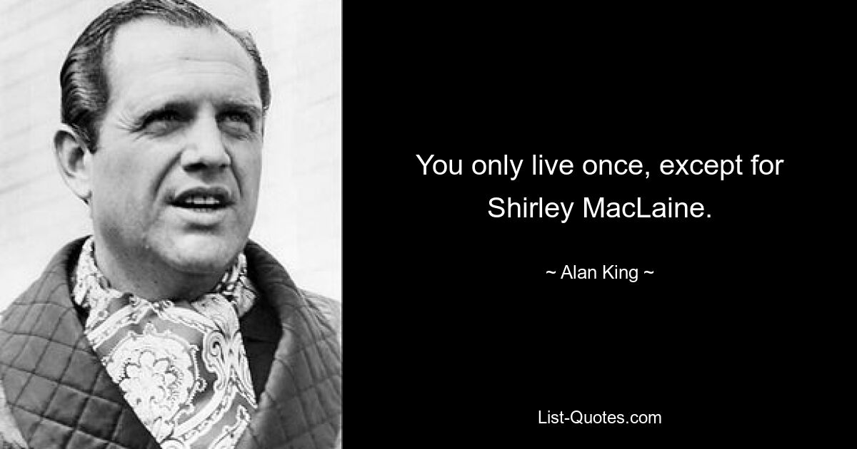 You only live once, except for Shirley MacLaine. — © Alan King