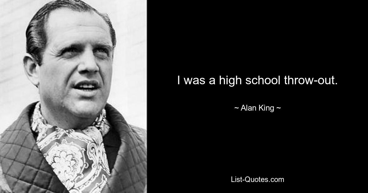 I was a high school throw-out. — © Alan King