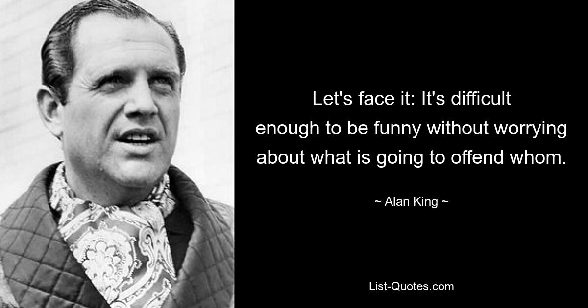 Let's face it: It's difficult enough to be funny without worrying about what is going to offend whom. — © Alan King