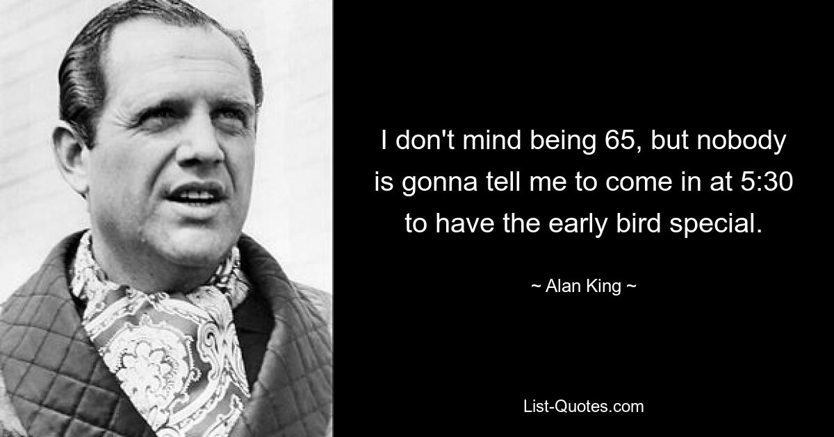 Я не против того, чтобы мне было 65, но никто не скажет мне прийти в 5:30, чтобы угоститься ранним пташком. — © Алан Кинг 