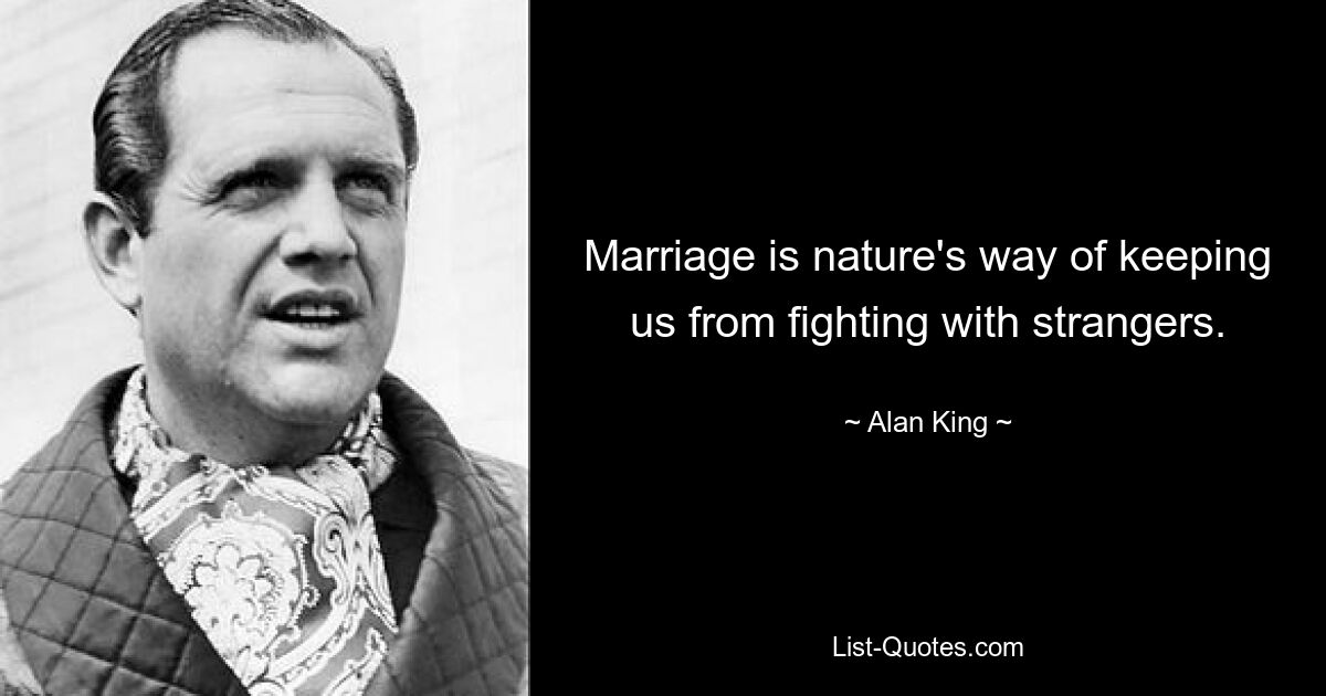 Marriage is nature's way of keeping us from fighting with strangers. — © Alan King