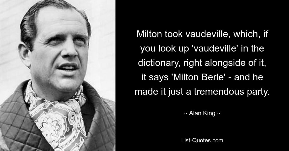 Milton took vaudeville, which, if you look up 'vaudeville' in the dictionary, right alongside of it, it says 'Milton Berle' - and he made it just a tremendous party. — © Alan King