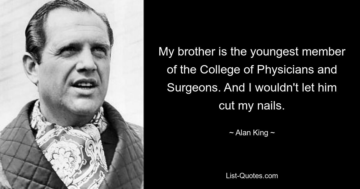 My brother is the youngest member of the College of Physicians and Surgeons. And I wouldn't let him cut my nails. — © Alan King