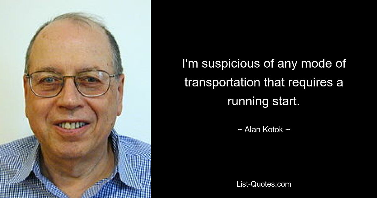 I'm suspicious of any mode of transportation that requires a running start. — © Alan Kotok