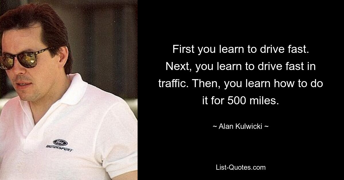 First you learn to drive fast. Next, you learn to drive fast in traffic. Then, you learn how to do it for 500 miles. — © Alan Kulwicki