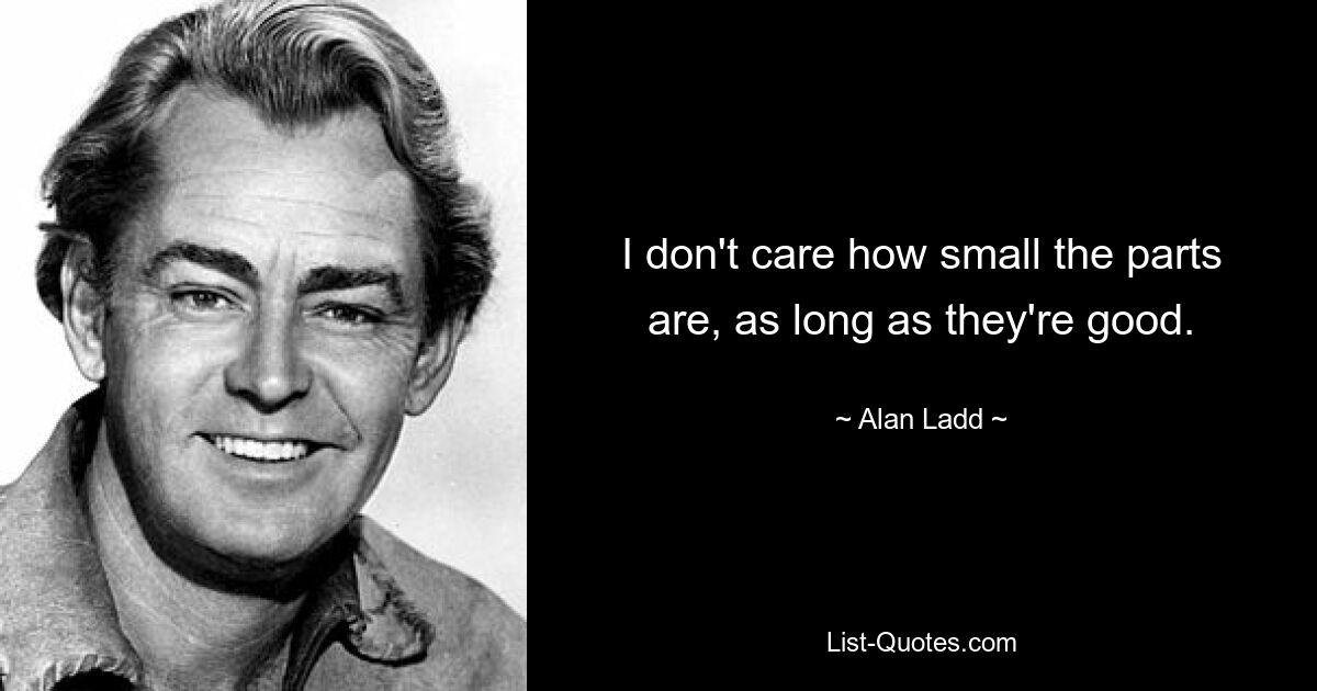 I don't care how small the parts are, as long as they're good. — © Alan Ladd