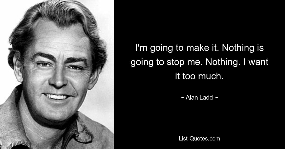 I'm going to make it. Nothing is going to stop me. Nothing. I want it too much. — © Alan Ladd