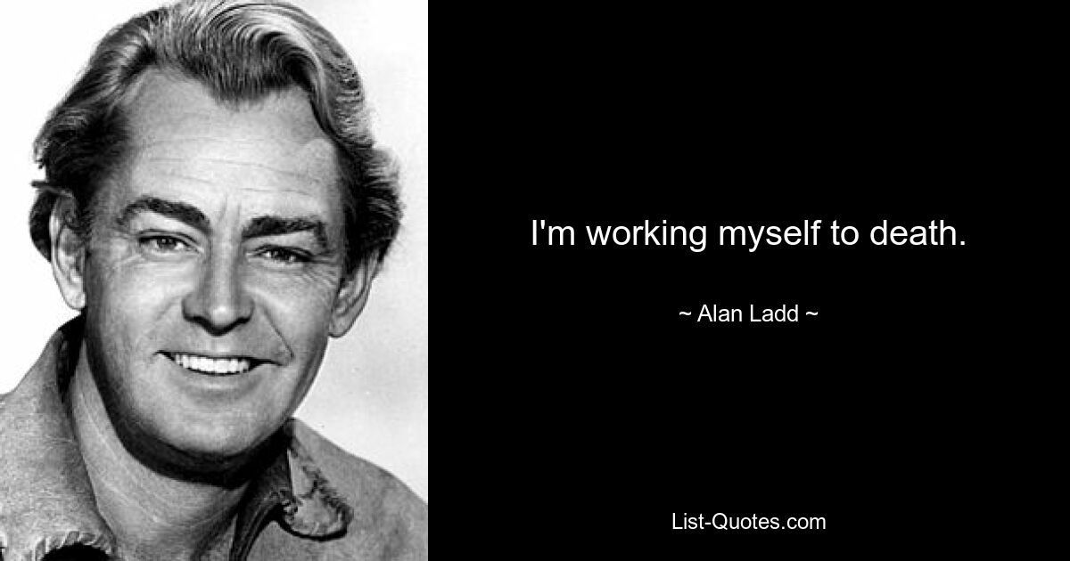 I'm working myself to death. — © Alan Ladd