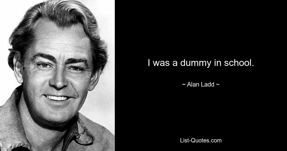 I was a dummy in school. — © Alan Ladd