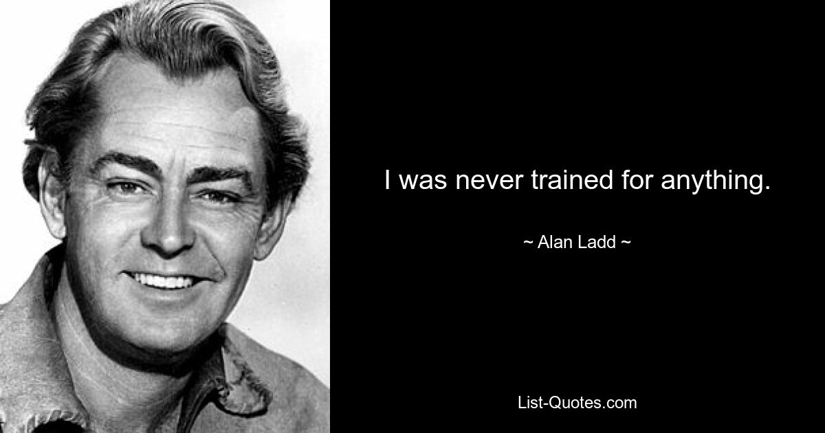 I was never trained for anything. — © Alan Ladd