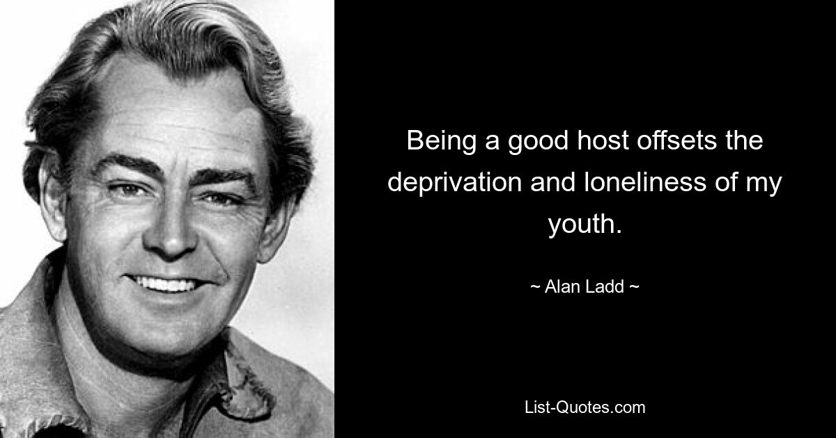 Being a good host offsets the deprivation and loneliness of my youth. — © Alan Ladd