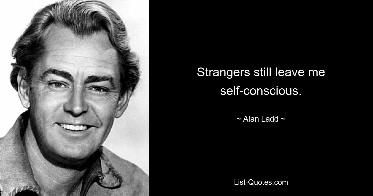 Strangers still leave me self-conscious. — © Alan Ladd