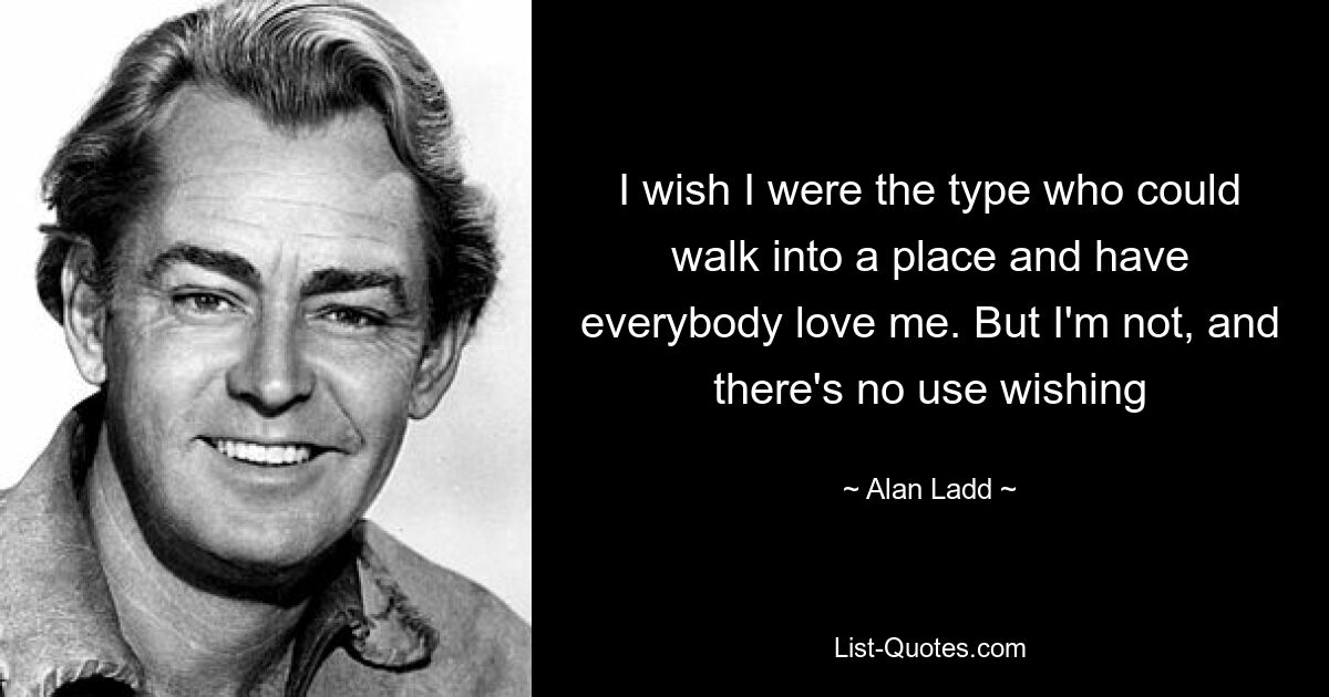 I wish I were the type who could walk into a place and have everybody love me. But I'm not, and there's no use wishing — © Alan Ladd