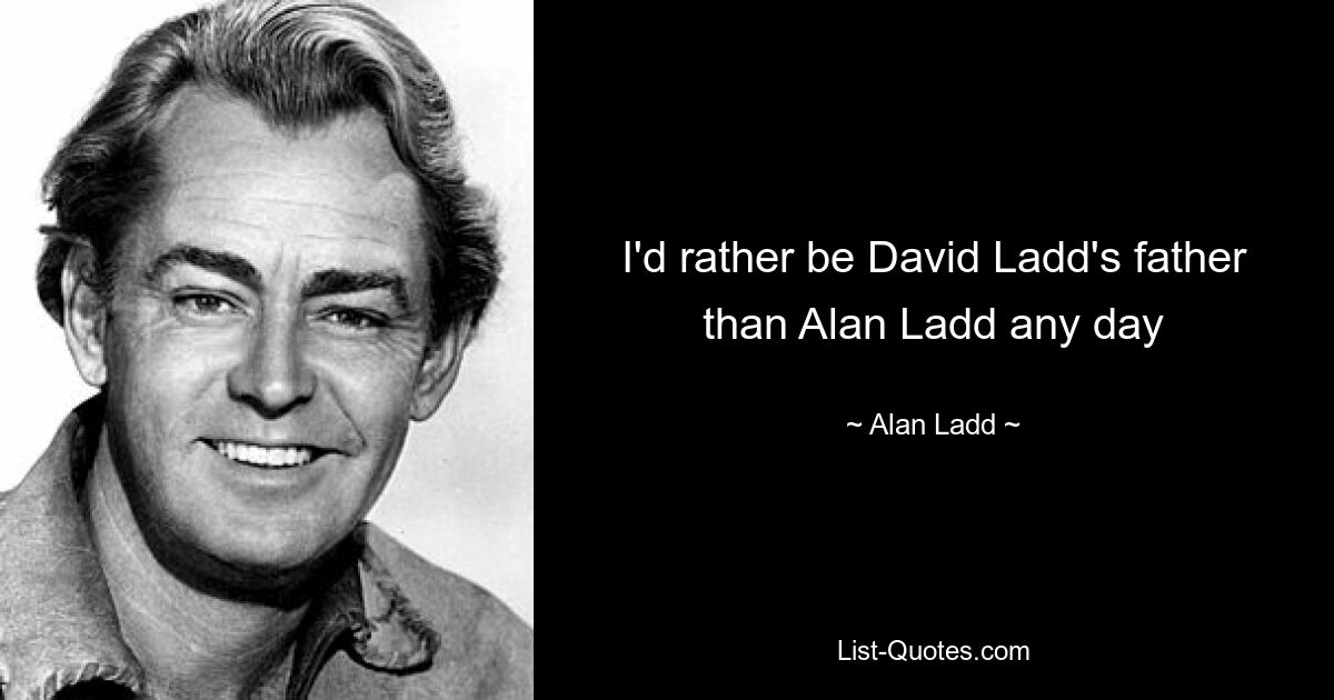 I'd rather be David Ladd's father than Alan Ladd any day — © Alan Ladd