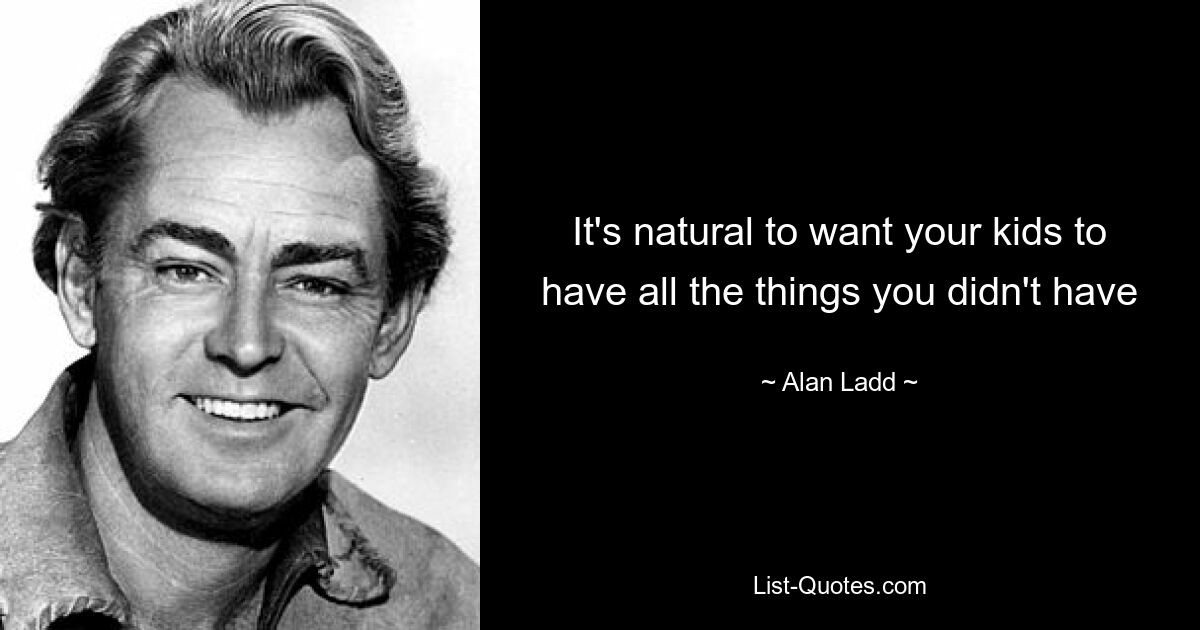 It's natural to want your kids to have all the things you didn't have — © Alan Ladd