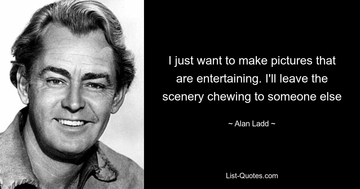 I just want to make pictures that are entertaining. I'll leave the scenery chewing to someone else — © Alan Ladd