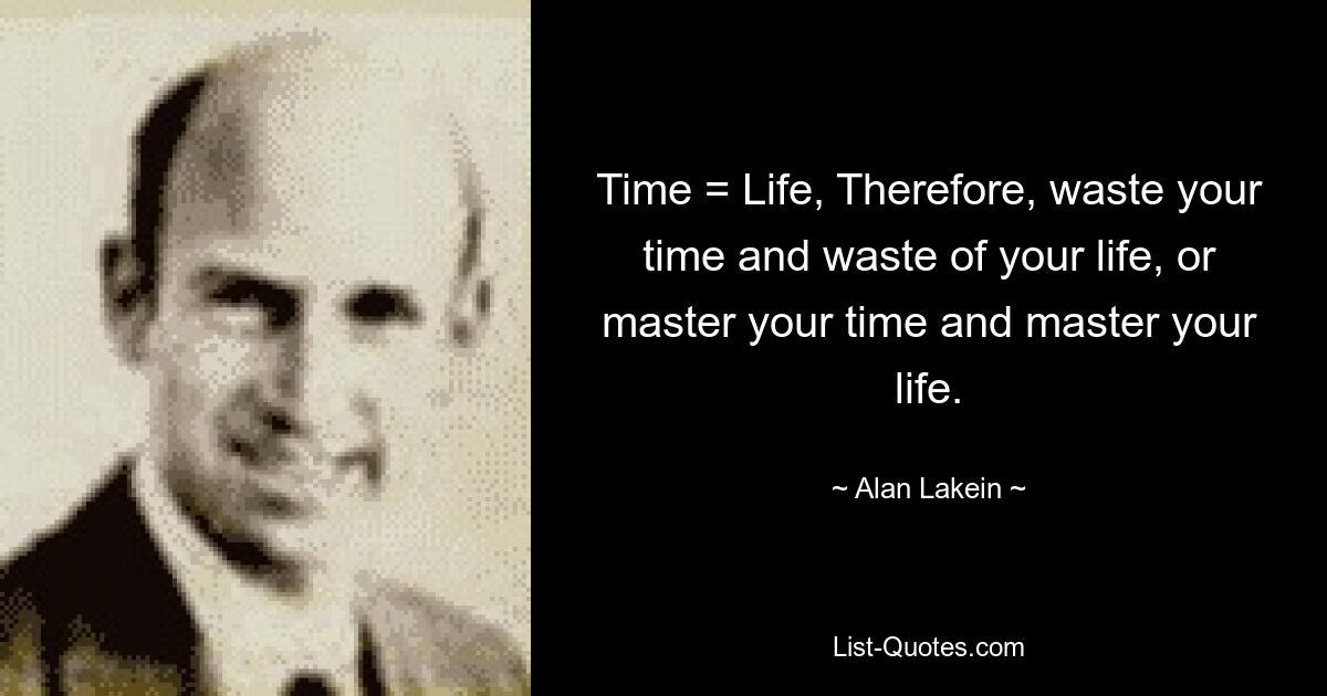 Time = Life, Therefore, waste your time and waste of your life, or master your time and master your life. — © Alan Lakein