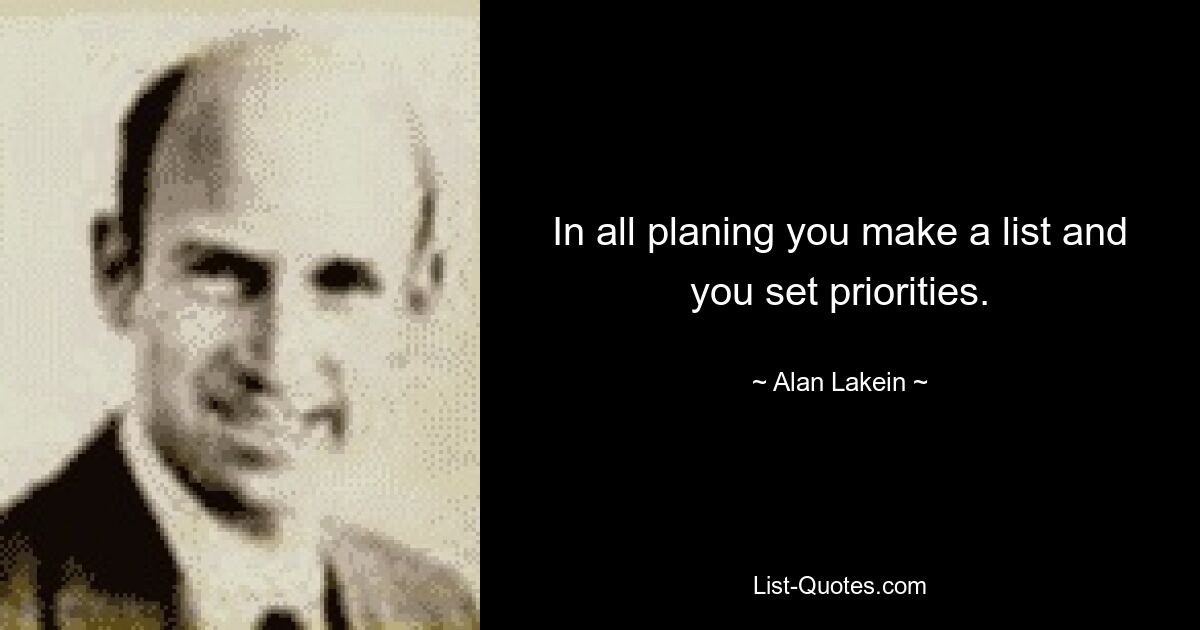 In all planing you make a list and you set priorities. — © Alan Lakein