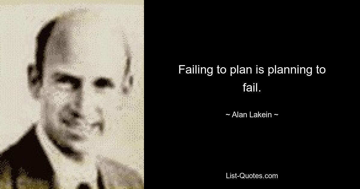 Failing to plan is planning to fail. — © Alan Lakein