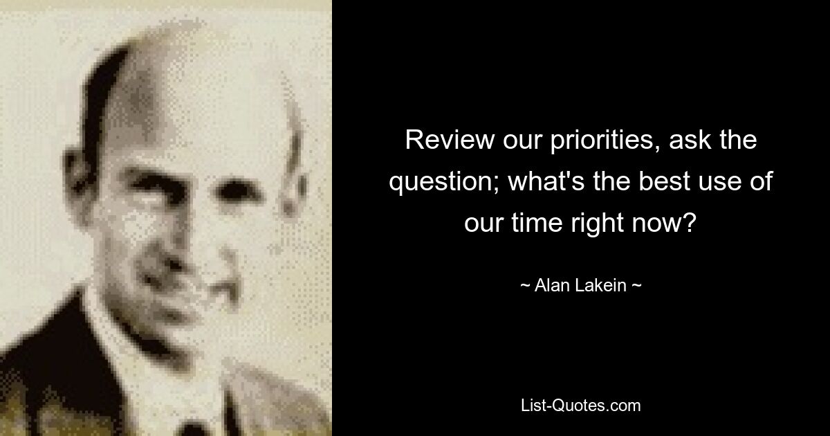 Review our priorities, ask the question; what's the best use of our time right now? — © Alan Lakein