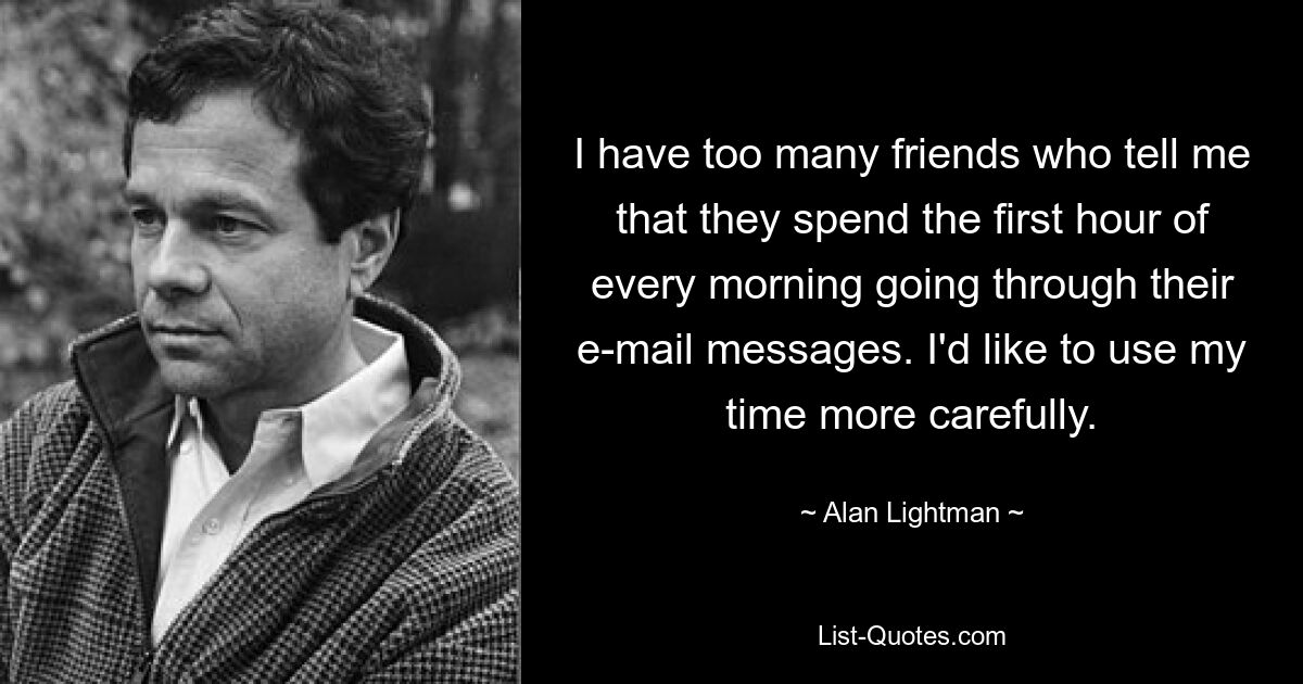 I have too many friends who tell me that they spend the first hour of every morning going through their e-mail messages. I'd like to use my time more carefully. — © Alan Lightman