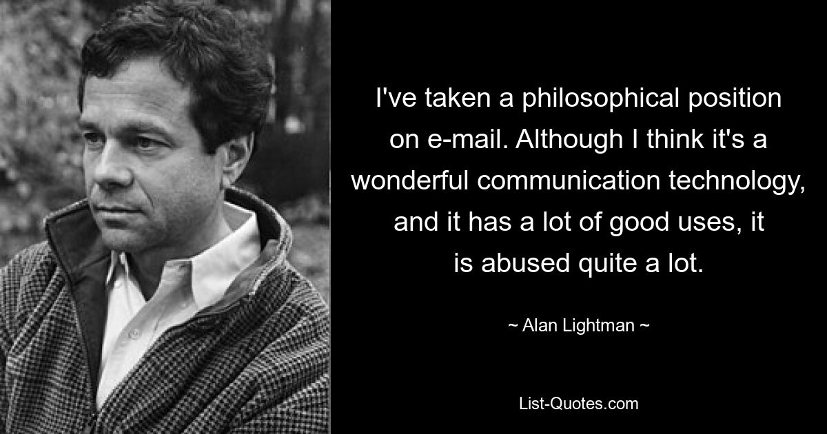 I've taken a philosophical position on e-mail. Although I think it's a wonderful communication technology, and it has a lot of good uses, it is abused quite a lot. — © Alan Lightman