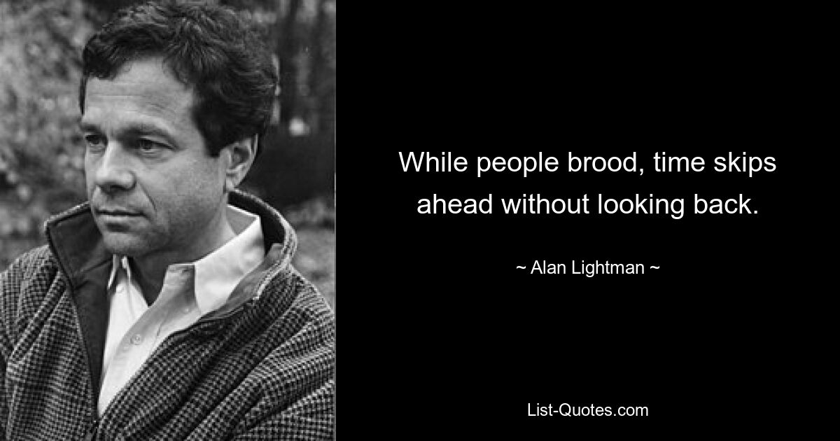 While people brood, time skips ahead without looking back. — © Alan Lightman