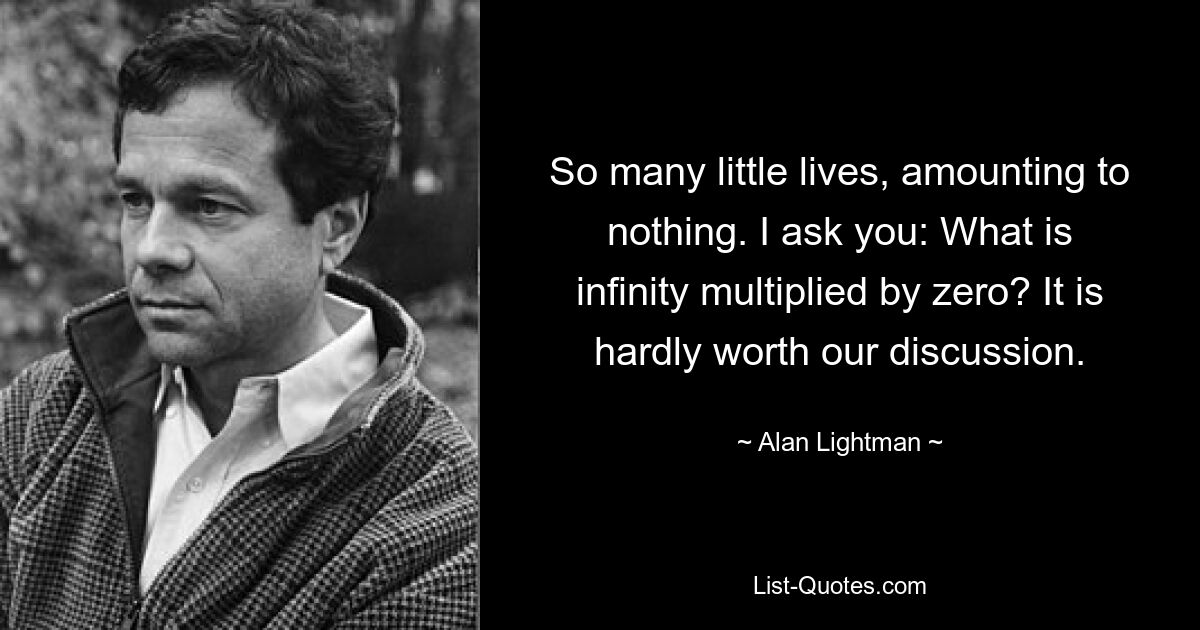 So many little lives, amounting to nothing. I ask you: What is infinity multiplied by zero? It is hardly worth our discussion. — © Alan Lightman