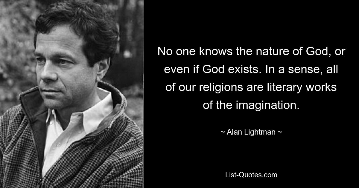 No one knows the nature of God, or even if God exists. In a sense, all of our religions are literary works of the imagination. — © Alan Lightman