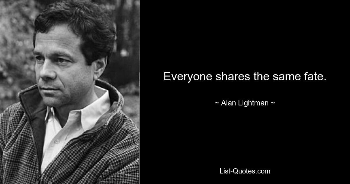 Everyone shares the same fate. — © Alan Lightman