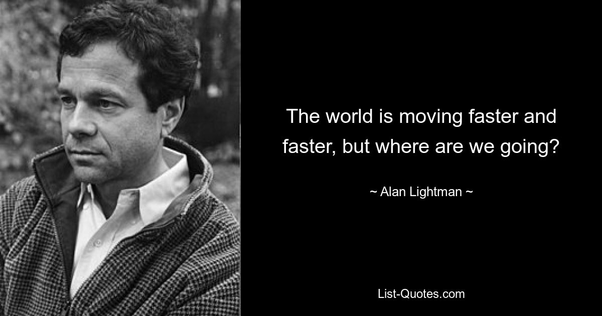 The world is moving faster and faster, but where are we going? — © Alan Lightman