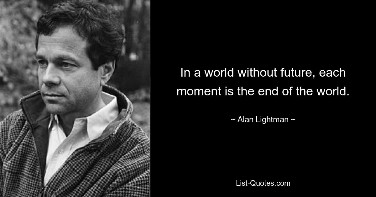 In a world without future, each moment is the end of the world. — © Alan Lightman