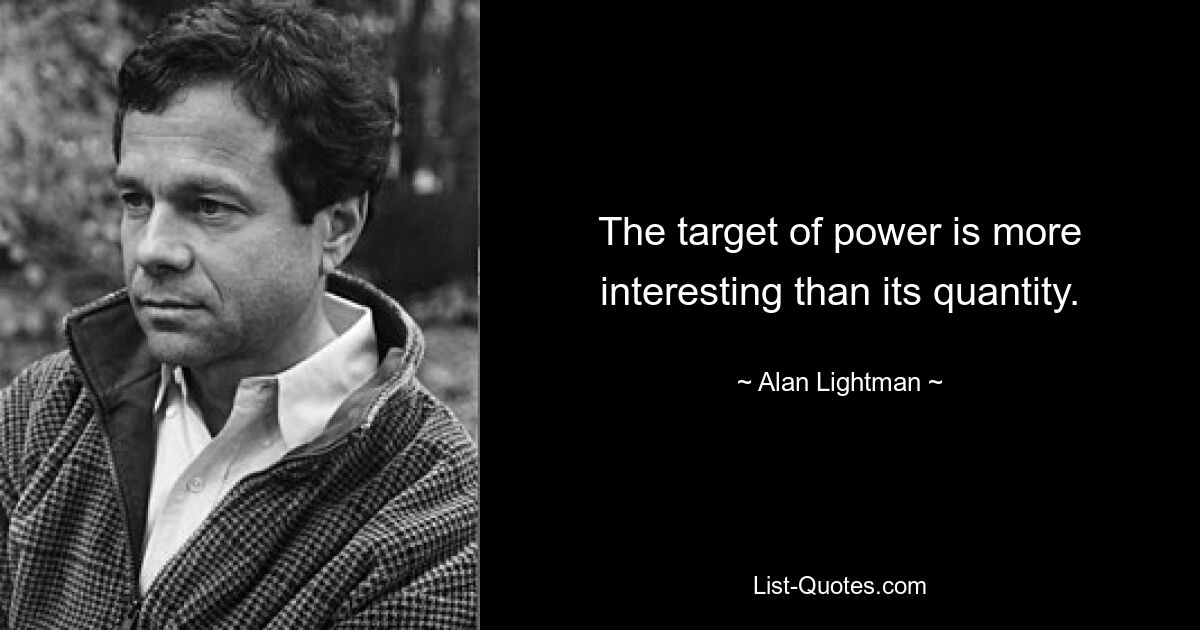 The target of power is more interesting than its quantity. — © Alan Lightman