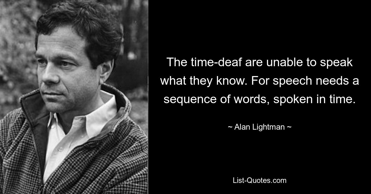 The time-deaf are unable to speak what they know. For speech needs a sequence of words, spoken in time. — © Alan Lightman