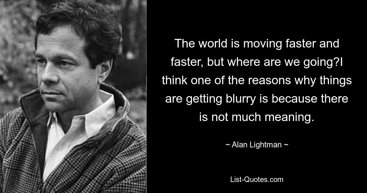 The world is moving faster and faster, but where are we going?I think one of the reasons why things are getting blurry is because there is not much meaning. — © Alan Lightman