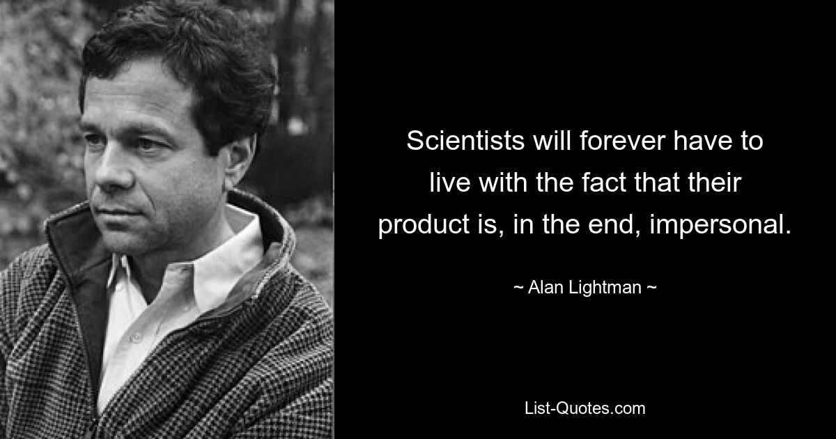 Scientists will forever have to live with the fact that their product is, in the end, impersonal. — © Alan Lightman