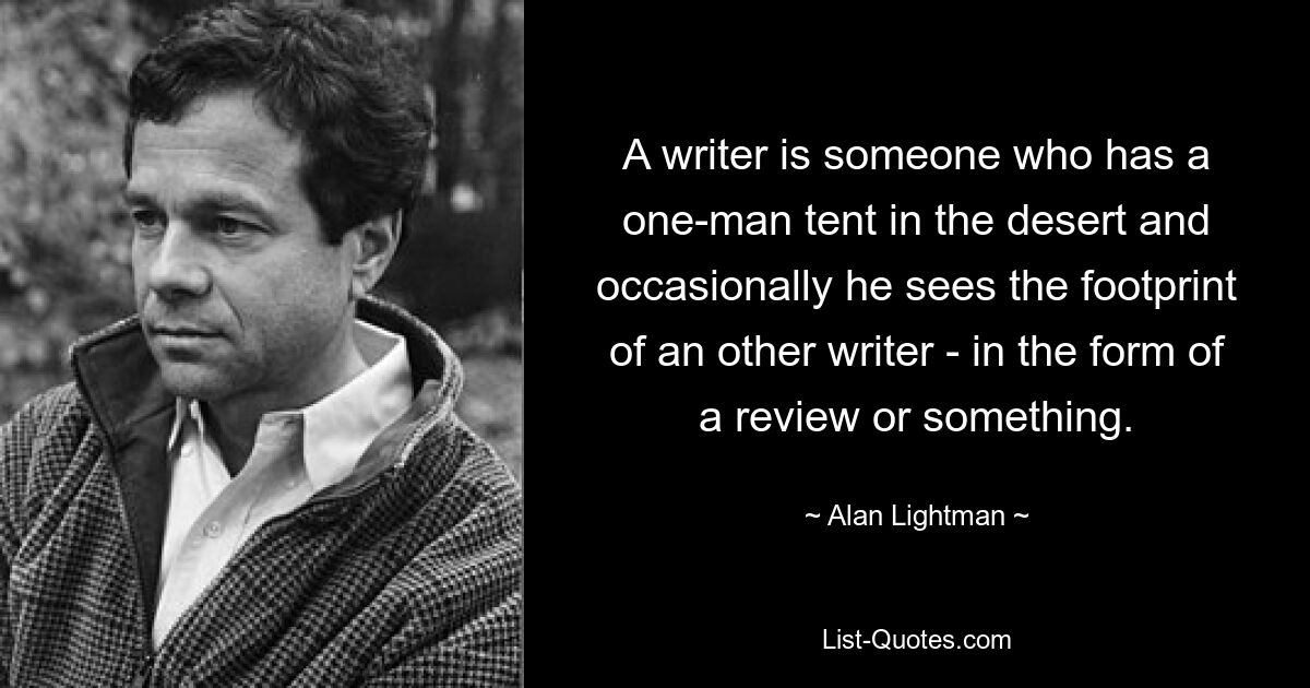 A writer is someone who has a one-man tent in the desert and occasionally he sees the footprint of an other writer - in the form of a review or something. — © Alan Lightman