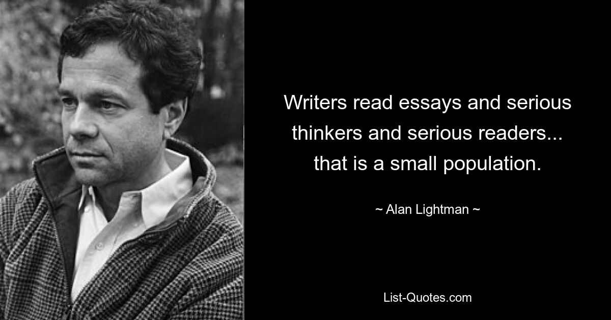 Writers read essays and serious thinkers and serious readers... that is a small population. — © Alan Lightman