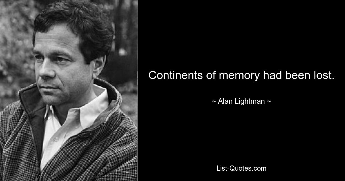 Continents of memory had been lost. — © Alan Lightman