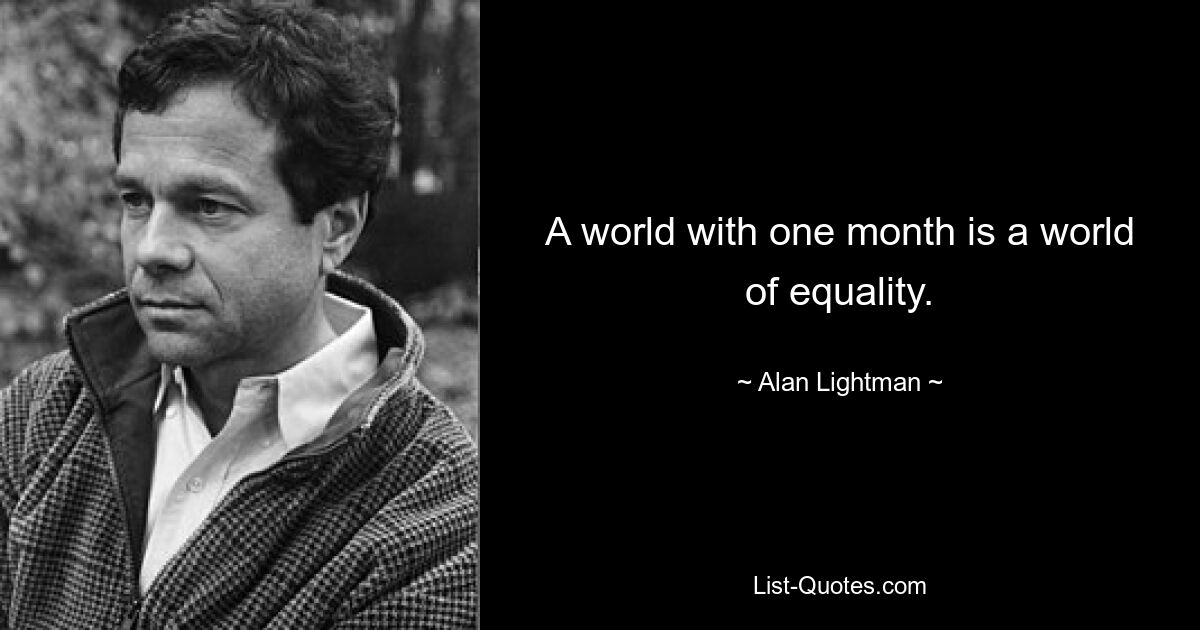 A world with one month is a world of equality. — © Alan Lightman