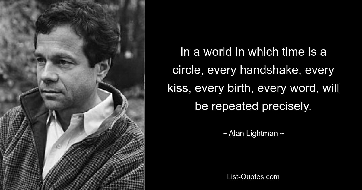 In a world in which time is a circle, every handshake, every kiss, every birth, every word, will be repeated precisely. — © Alan Lightman