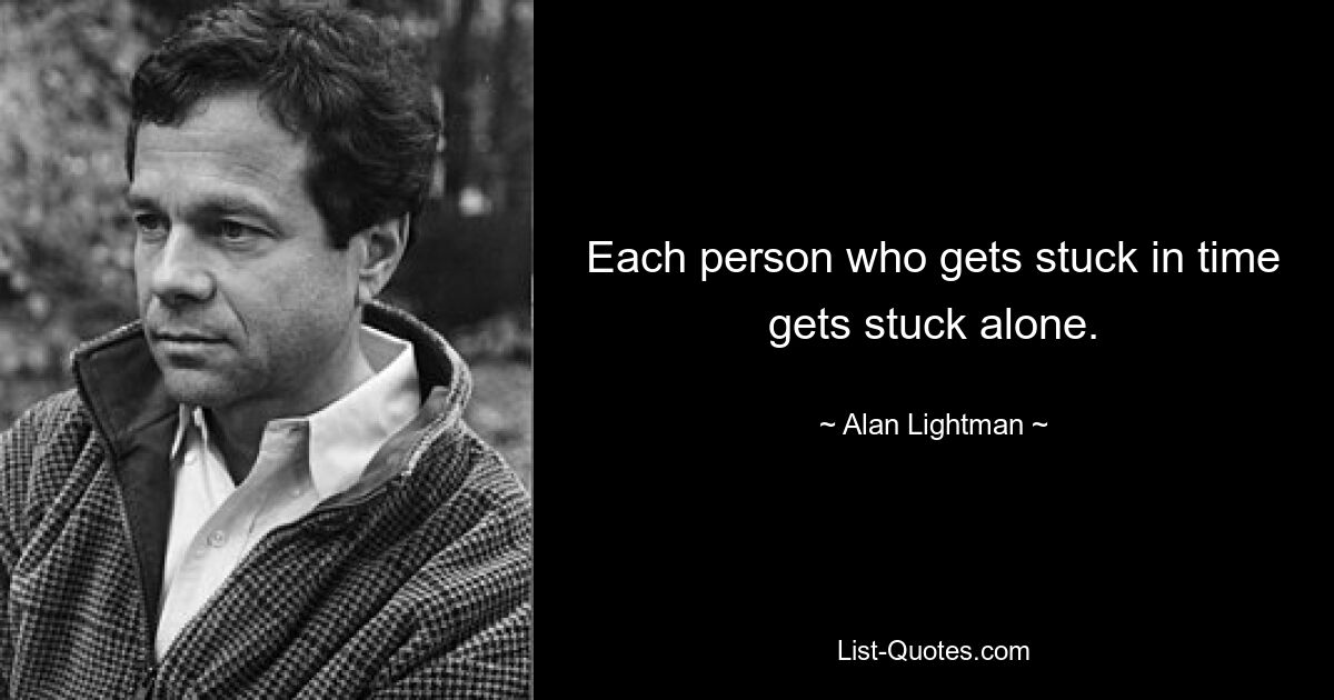 Each person who gets stuck in time gets stuck alone. — © Alan Lightman