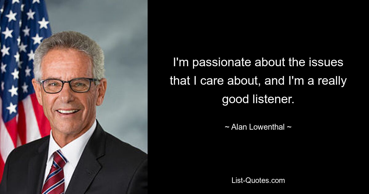 I'm passionate about the issues that I care about, and I'm a really good listener. — © Alan Lowenthal